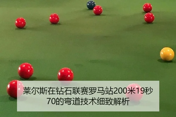 莱尔斯在钻石联赛罗马站200米19秒70的弯道技术细致解析